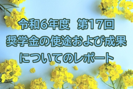 令和6年度　第17回奨学金の使途および成果についてのレポート