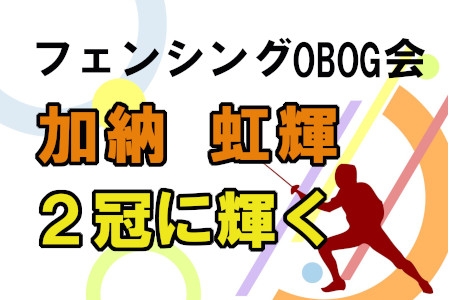 フェンシングOBOG会　加納虹輝２冠に輝く