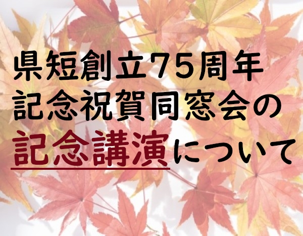 県短創立75周年記念祝賀同窓会の講演会について